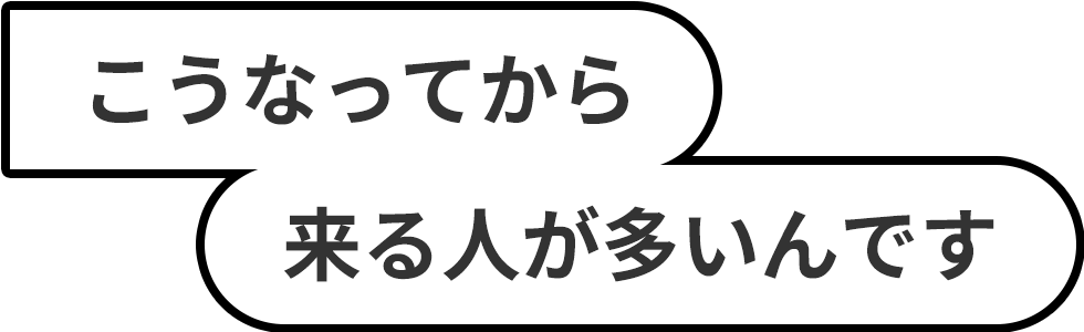 こうなってから来る人が多いんです